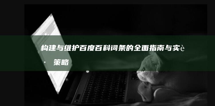 构建与维护百度百科词条的全面指南与实践策略